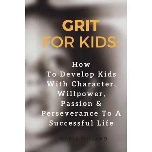 Grit for Kids: How To Develop Kids With Character, Willpower, Passion & Perseverance To A Successful Life
