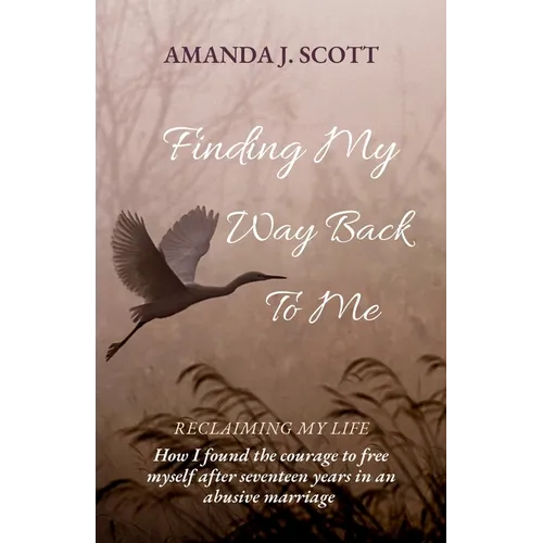 Finding My Way Back To Me: How I found the courage to free myself after seventeen years in an abusive marriage