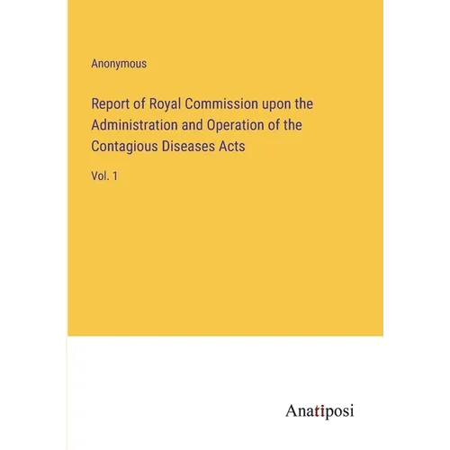 Report of Royal Commission upon the Administration and Operation of the Contagious Diseases Acts: Vol. 1