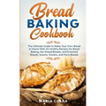 Bread Baking Cookbooks: The Ultimate Guide to Make Your Own Bread at Home With 50 Healthy Recipes for Bread Baking, NoKnead Breads, and Enrich