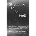 Struggling To Be Well: My life story and triumph over Schizophrenia