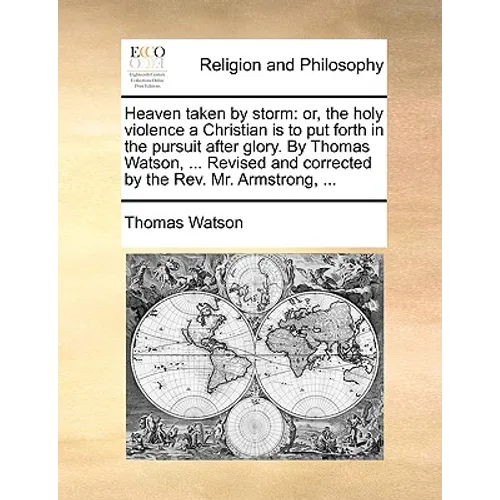 Heaven taken by storm: or, the holy violence a Christian is to put forth in the pursuit after glory. By Thomas Watson, ... Revised and corrected by th