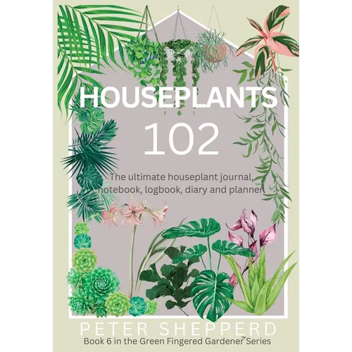 Houseplants 102: The ultimate houseplant journal, notebook, logbook, diary and planner.