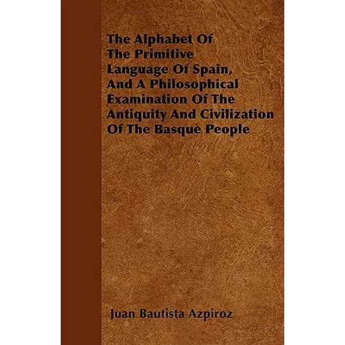 The Alphabet Of The Primitive Language Of Spain, And A Philosophical Examination Of The Antiquity And Civilization Of The Basque People