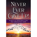 Never Ever Give Up!: 8 Keys to Creating a Life You Absolutely Love