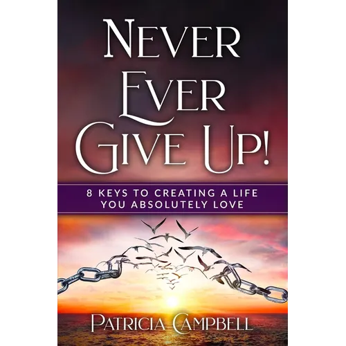 Never Ever Give Up!: 8 Keys to Creating a Life You Absolutely Love