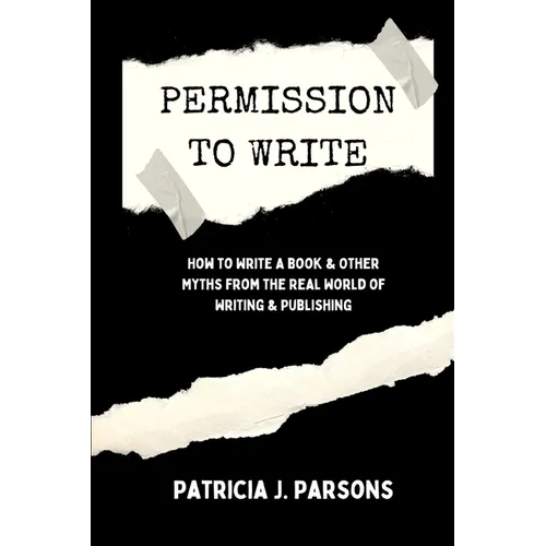 Permission to Write: How to Write a Book and Other Myths From the Real World of Writing and Publishing