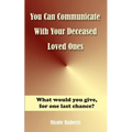 You Can Communicate With Your Deceased Loved Ones: The After Life Is Closer Than You Think....
