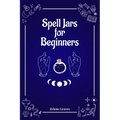 Spell Jars for Beginners: The Modern Witch Compendium. 56 Magic Recipes to Fulfill All Your Wishes (2022 Guide for All)