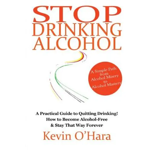 Stop Drinking Alcohol: A simple path from alcohol misery to alcohol mastery