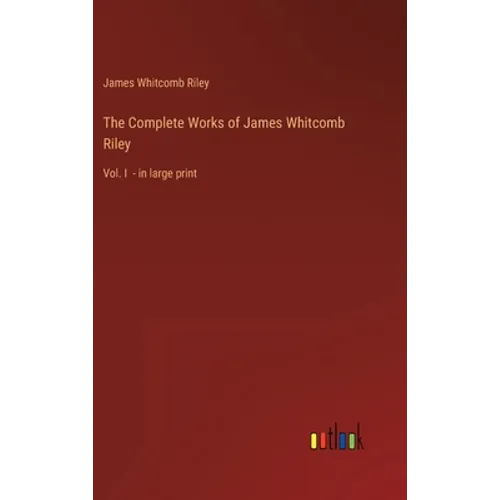 The Complete Works of James Whitcomb Riley: Vol. I - in large print