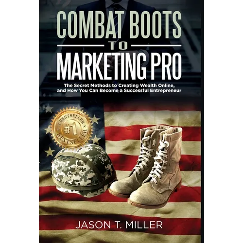 Combat Boots to Marketing Pro: The Secret Methods to Creating Wealth Online, and How You Can Become a Successful Entrepreneur