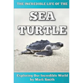 The Incredible Life of the Sea Turtle: Fun Animal Ebooks for Adults & Kids 7 and Up With Incredible Photos (Exploring Our Incredible World Series)