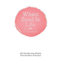 When Soul Is Life: Life Transforming Wisdom from the Heart of the Soul