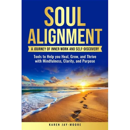 Soul Alignment: A Journey of Inner-Work and Self Discovery: Tools to Help You Heal, Grow and Thrive with Mindfulness, Clarity, and Purpose