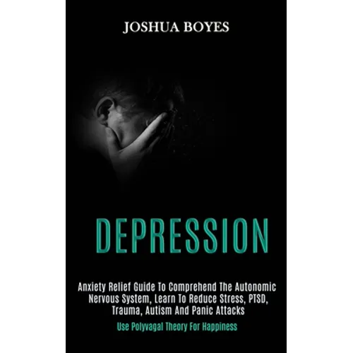 Depression: Anxiety Relief Guide to Comprehend the Autonomic Nervous System, Learn to Reduce Stress, Ptsd, Trauma, Autism and Panic Attacks (Use Polyv