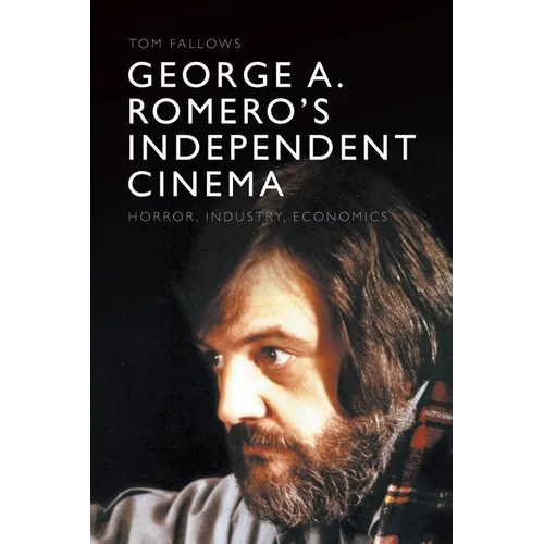 George A. Romero's Independent Cinema: Horror, Industry, Economics