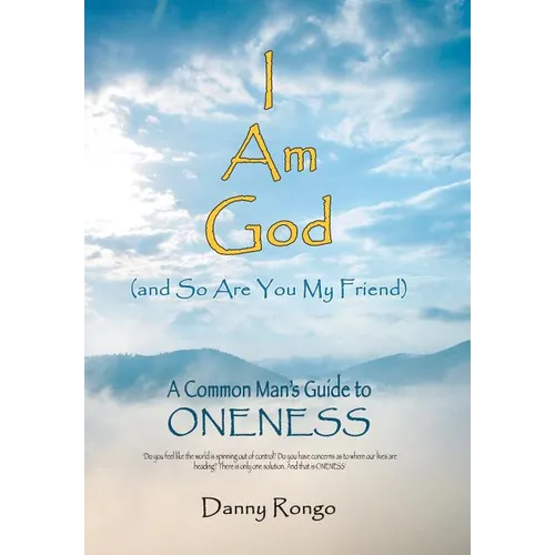 I Am God (And so Are You, My Friend): A Common Man's Guide to Oneness