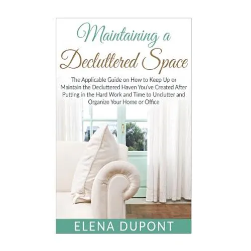 Maintaining a Decluttered Space: The Applicable Guide on How to Maintain the Decluttered Haven You've Created After Putting in the Hard Work and Time