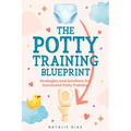 The Potty Training Blueprint: Strategies and Solutions for Successful Potty Training