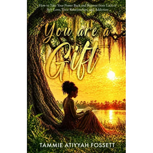 You Are a Gift: How To Take Your Power Back and Recover from Lack of Self-Love, Toxic Relationships, and Addiction