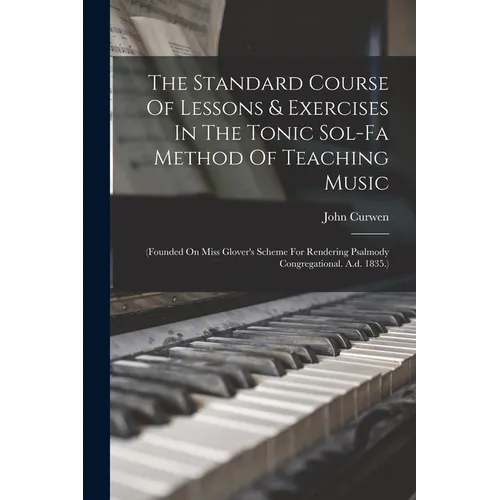 The Standard Course Of Lessons & Exercises In The Tonic Sol-fa Method Of Teaching Music: (founded On Miss Glover's Scheme For Rendering Psalmody Congr
