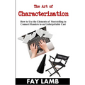 The Art of Characterization: How to Use the Elements of Storytelling to Connect Readers to an Unforgettable Cast