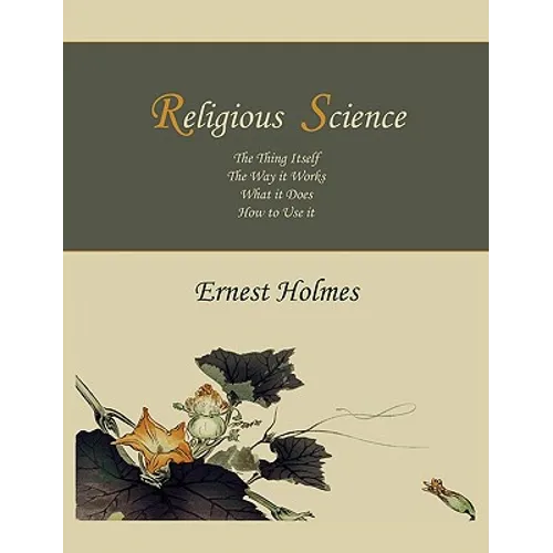 Religious Science: The Thing Itself, The Way it Works, What it Does, How to Use it - Paperback