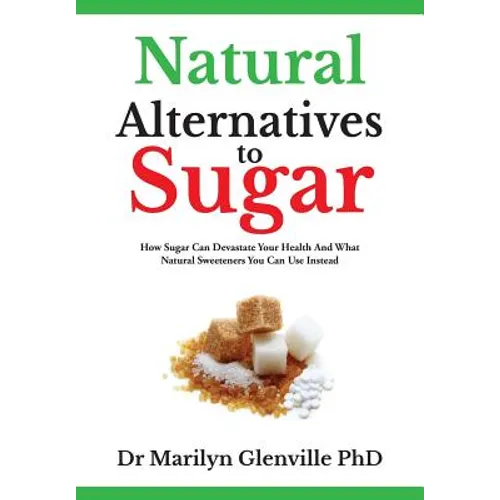 Natural Alternatives To Sugar: How Sugar Can Devastate Your Health And What You Can Do about it.