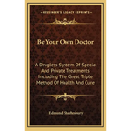 Be Your Own Doctor: A Drugless System Of Special And Private Treatments Including The Great Triple Method Of Health And Cure - Hardcover