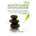 Mindfulness: Mindfulness for beginners: 32 Easy Mindfulness Exercises for Beginners on How to Live Life in the Present Moment, Relieve Stress and Redu