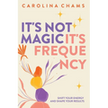 It's Not Magic; It's Frequency: Shift your energy and shape your results
