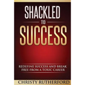 Shackled To Success: Redefine success and break free from a toxic career