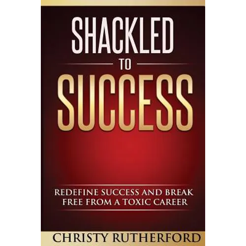 Shackled To Success: Redefine success and break free from a toxic career