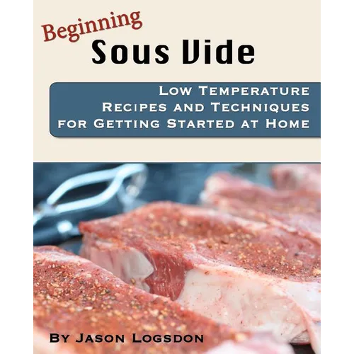Beginning Sous Vide: Low Temperature Recipes and Techniques for Getting Started at Home