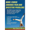 How I Cured Chronic Pain and Digestive Problems: What REALLY Causes Back Pain, Joint Pain, Arthritis, Indigestion and RLS, and How to Get Rid of All C