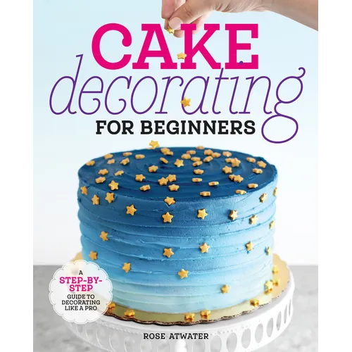 Cake Decorating for Beginners: A Step-By-Step Guide to Decorating Like a Pro