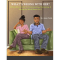 What's Wrong With Her: A Black Man's Guide To Understanding, Evaluating, & Healing The Black Woman