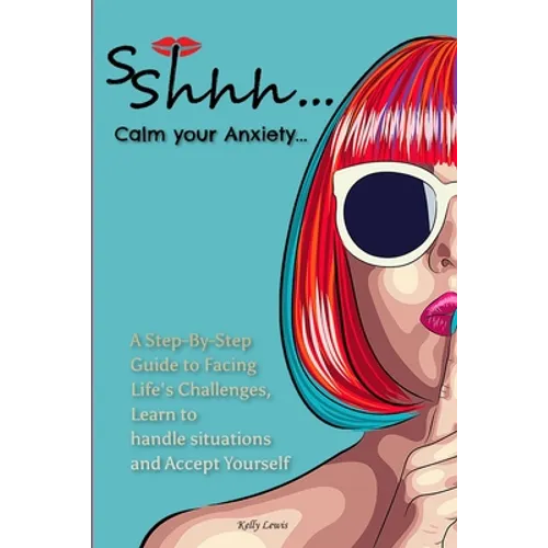 Sshhh...Calm your Anxiety...: A Step-By-Step Guide to Facing Life's Challenges, Learn to handle situations and Accept Yourself.