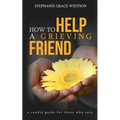 How to Help a Grieving Friend: A Candid Guide to Those Who Care