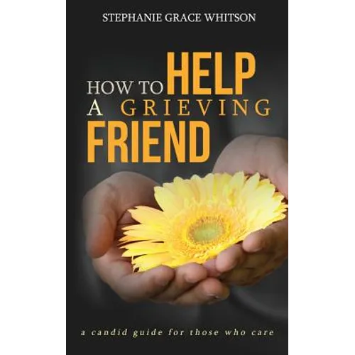 How to Help a Grieving Friend: A Candid Guide to Those Who Care