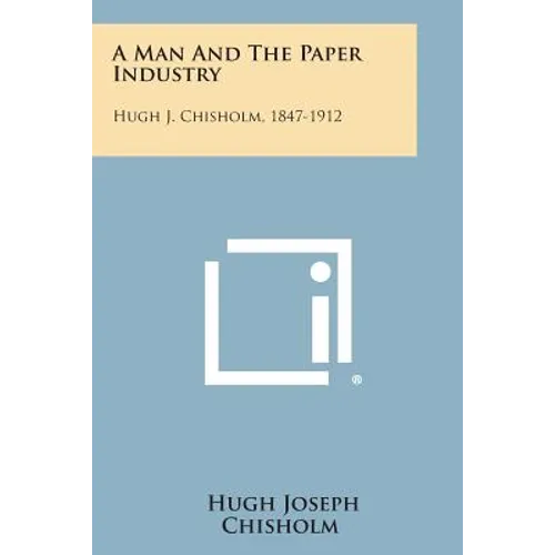 A Man And The Paper Industry: Hugh J. Chisholm, 1847-1912