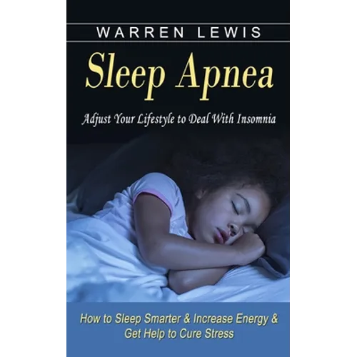 Sleep Apnea: Adjust Your Lifestyle to Deal With Insomnia (How to Sleep Smarter & Increase Energy & Get Help to Cure Stress)