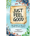 Just Feel Good: The Secret To The Life You've Always Wanted