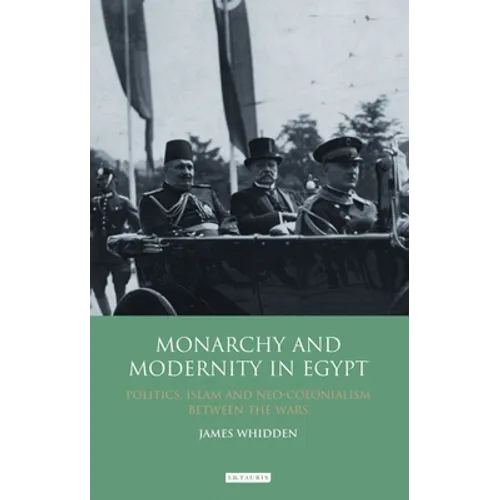 Monarchy and Modernity in Egypt: Politics, Islam and Neo-Colonialism Between the Wars