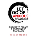 Let Go of Anxious Attachment: 7 Hacks to Create a Relationship that Lasts