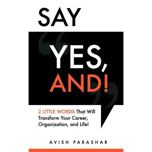 Say "Yes, And!": 2 Little Words That Will Transform Your Career, Organization, and Life!