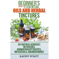 Beginner's Guide to Essential Oils and Herbal Tinctures: DIY Natural Remedies with Herbs, Aromatherapy Recipes, Infused Oils, and Much More!