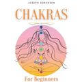 Chakras For Beginners: A Complete Guide to Awaken And Balance the Chakras including Self-Healing Techniques that will Radiate Positive Energy