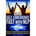 Gain Self-Confidence Fast with NLP: Effective Neuro-Linguistic Programming Techniques That Will Boost Your Self-Esteem Radically For Successful Life